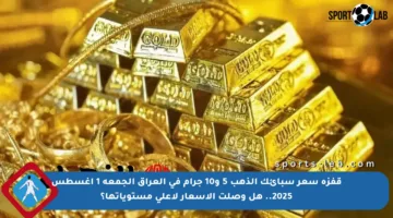 قفزة سعر سبائك الذهب 5 و10 جرام في العراق الجمعة 1 أغسطس 2025.. هل وصلت الأسعار لأعلى مستوياتها؟